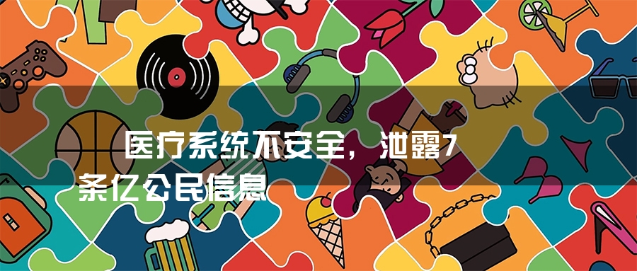  医疗系统不安全，泄露7条亿公民信息